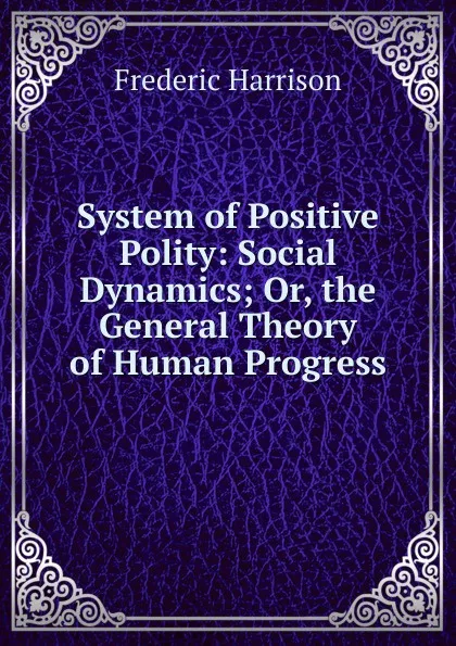 Обложка книги System of Positive Polity: Social Dynamics; Or, the General Theory of Human Progress, Frederic Harrison