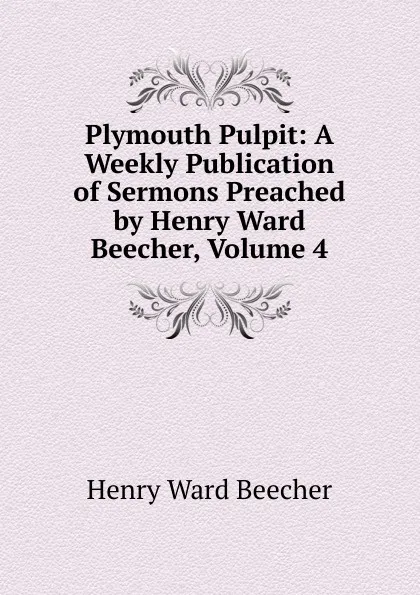 Обложка книги Plymouth Pulpit: A Weekly Publication of Sermons Preached by Henry Ward Beecher, Volume 4, Henry Ward Beecher