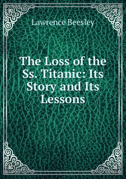 Обложка книги The Loss of the Ss. Titanic: Its Story and Its Lessons, Lawrence Beesley