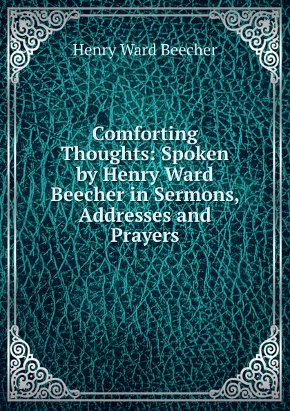 Обложка книги Comforting Thoughts: Spoken by Henry Ward Beecher in Sermons, Addresses and Prayers, Henry Ward Beecher