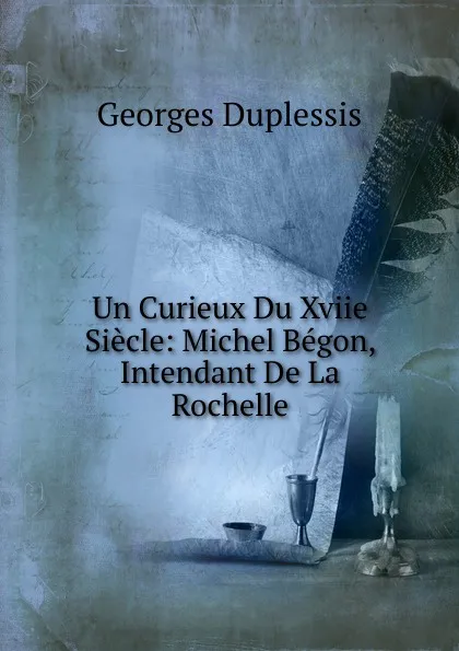 Обложка книги Un Curieux Du Xviie Siecle: Michel Begon, Intendant De La Rochelle, Georges Duplessis