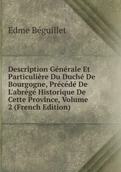 Обложка книги Description Generale Et Particuliere Du Duche De Bourgogne, Precede De L.abrege Historique De Cette Province, Volume 2 (French Edition), Edme Béguillet