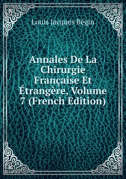 Обложка книги Annales De La Chirurgie Francaise Et Etrangere, Volume 7 (French Edition), Louis Jacques Bégin