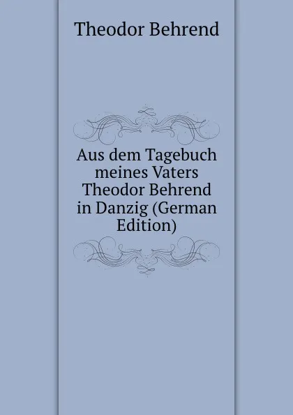 Обложка книги Aus dem Tagebuch meines Vaters Theodor Behrend in Danzig (German Edition), Theodor Behrend