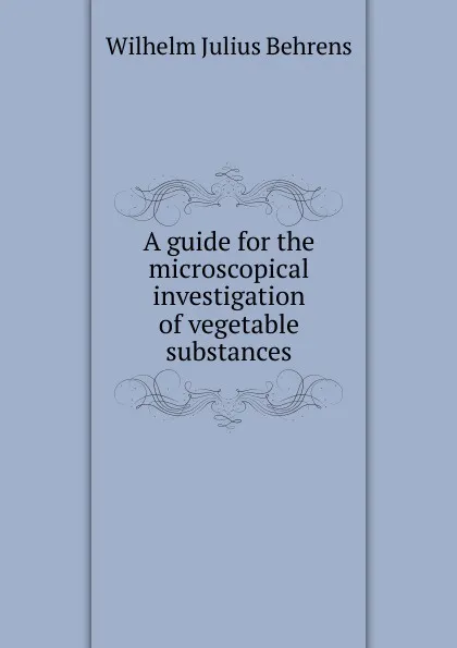 Обложка книги A guide for the microscopical investigation of vegetable substances, Wilhelm Julius Behrens