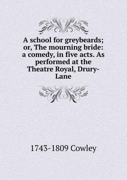 Обложка книги A school for greybeards; or, The mourning bride: a comedy, in five acts. As performed at the Theatre Royal, Drury-Lane, 1743-1809 Cowley