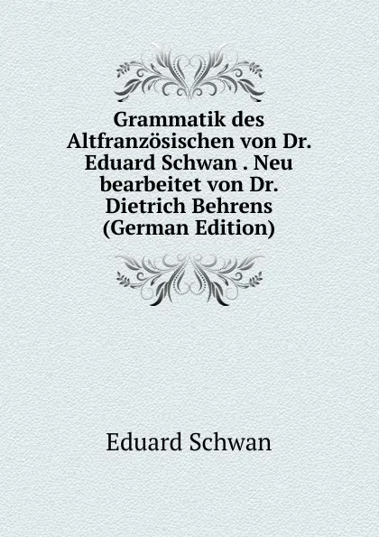 Обложка книги Grammatik des Altfranzosischen von Dr. Eduard Schwan . Neu bearbeitet von Dr. Dietrich Behrens (German Edition), Eduard Schwan