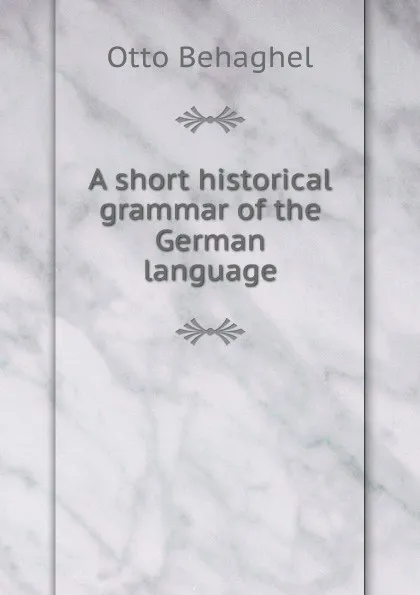 Обложка книги A short historical grammar of the German language, Otto Behaghel