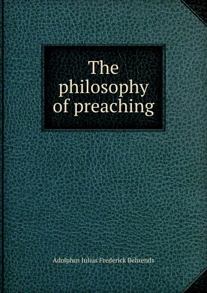 Обложка книги The philosophy of preaching, Adolphus Julius Frederick Behrends