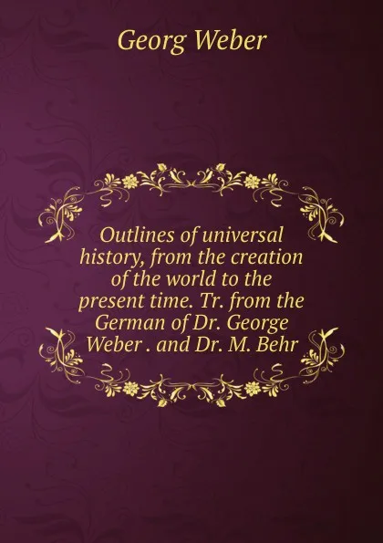 Обложка книги Outlines of universal history, from the creation of the world to the present time. Tr. from the German of Dr. George Weber . and Dr. M. Behr, Georg Weber