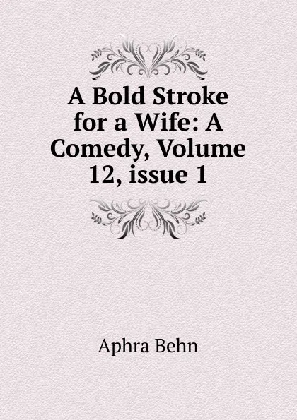 Обложка книги A Bold Stroke for a Wife: A Comedy, Volume 12,.issue 1, Aphra Behn