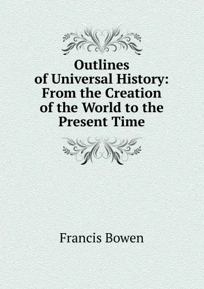 Обложка книги Outlines of Universal History: From the Creation of the World to the Present Time, Francis Bowen