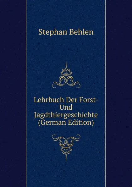 Обложка книги Lehrbuch Der Forst- Und Jagdthiergeschichte (German Edition), Stephan Behlen