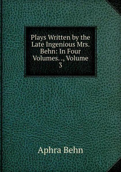 Обложка книги Plays Written by the Late Ingenious Mrs. Behn: In Four Volumes. ., Volume 3, Aphra Behn