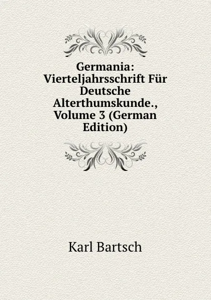 Обложка книги Germania: Vierteljahrsschrift Fur Deutsche Alterthumskunde., Volume 3 (German Edition), Karl Bartsch