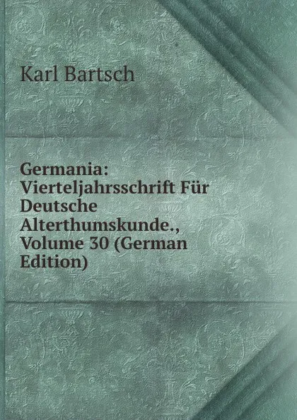 Обложка книги Germania: Vierteljahrsschrift Fur Deutsche Alterthumskunde., Volume 30 (German Edition), Karl Bartsch