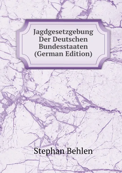 Обложка книги Jagdgesetzgebung Der Deutschen Bundesstaaten (German Edition), Stephan Behlen