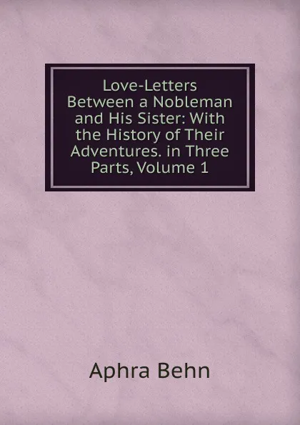 Обложка книги Love-Letters Between a Nobleman and His Sister: With the History of Their Adventures. in Three Parts, Volume 1, Aphra Behn