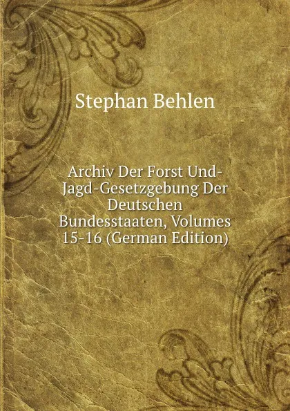 Обложка книги Archiv Der Forst Und- Jagd-Gesetzgebung Der Deutschen Bundesstaaten, Volumes 15-16 (German Edition), Stephan Behlen