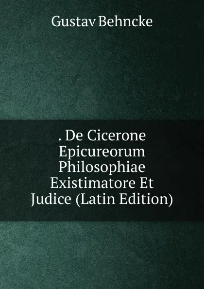 Обложка книги . De Cicerone Epicureorum Philosophiae Existimatore Et Judice (Latin Edition), Gustav Behncke