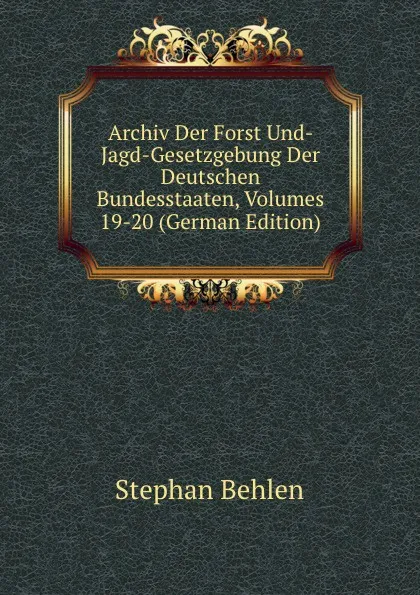 Обложка книги Archiv Der Forst Und- Jagd-Gesetzgebung Der Deutschen Bundesstaaten, Volumes 19-20 (German Edition), Stephan Behlen