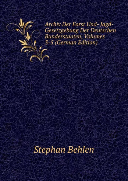 Обложка книги Archiv Der Forst Und- Jagd-Gesetzgebung Der Deutschen Bundesstaaten, Volumes 3-5 (German Edition), Stephan Behlen