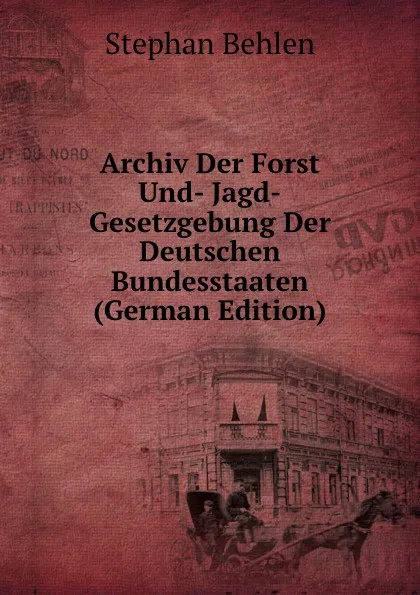 Обложка книги Archiv Der Forst Und- Jagd-Gesetzgebung Der Deutschen Bundesstaaten (German Edition), Stephan Behlen