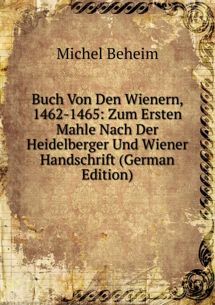 Обложка книги Buch Von Den Wienern, 1462-1465: Zum Ersten Mahle Nach Der Heidelberger Und Wiener Handschrift (German Edition), Michel Beheim