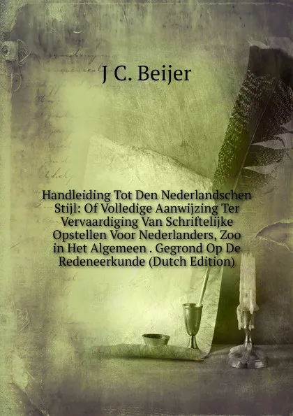 Обложка книги Handleiding Tot Den Nederlandschen Stijl: Of Volledige Aanwijzing Ter Vervaardiging Van Schriftelijke Opstellen Voor Nederlanders, Zoo in Het Algemeen . Gegrond Op De Redeneerkunde (Dutch Edition), J C. Beijer