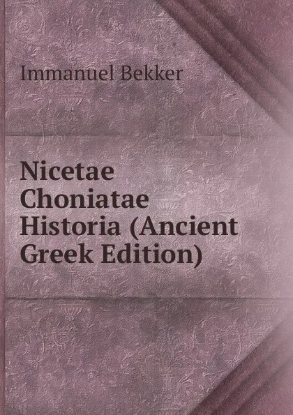 Обложка книги Nicetae Choniatae Historia (Ancient Greek Edition), Immanuel Bekker