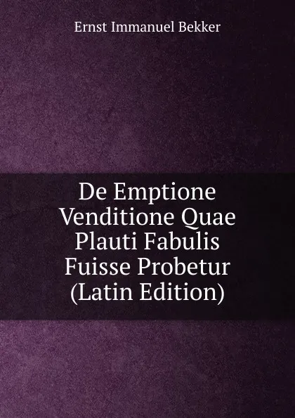 Обложка книги De Emptione Venditione Quae Plauti Fabulis Fuisse Probetur (Latin Edition), Ernst Immanuel Bekker