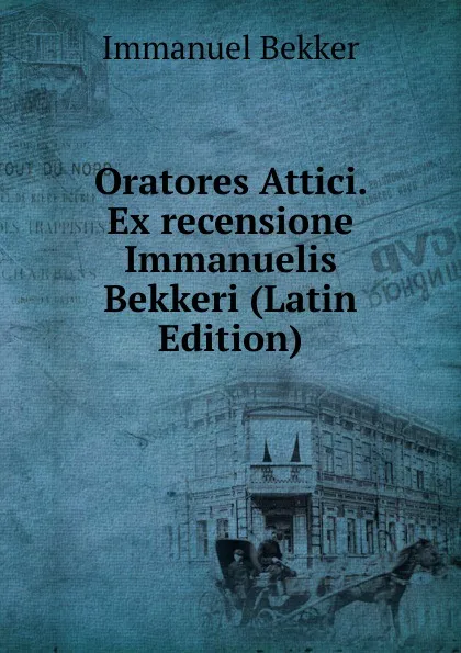 Обложка книги Oratores Attici. Ex recensione Immanuelis Bekkeri (Latin Edition), Immanuel Bekker