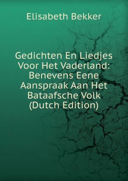 Обложка книги Gedichten En Liedjes Voor Het Vaderland: Benevens Eene Aanspraak Aan Het Bataafsche Volk (Dutch Edition), Elisabeth Bekker