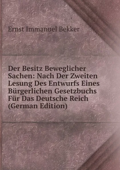 Обложка книги Der Besitz Beweglicher Sachen: Nach Der Zweiten Lesung Des Entwurfs Eines Burgerlichen Gesetzbuchs Fur Das Deutsche Reich (German Edition), Ernst Immanuel Bekker