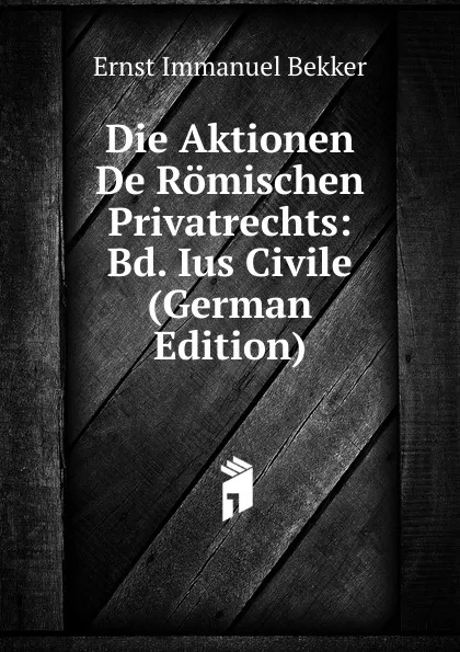 Обложка книги Die Aktionen De Romischen Privatrechts: Bd. Ius Civile (German Edition), Ernst Immanuel Bekker