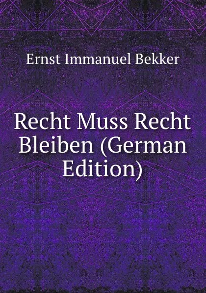 Обложка книги Recht Muss Recht Bleiben (German Edition), Ernst Immanuel Bekker