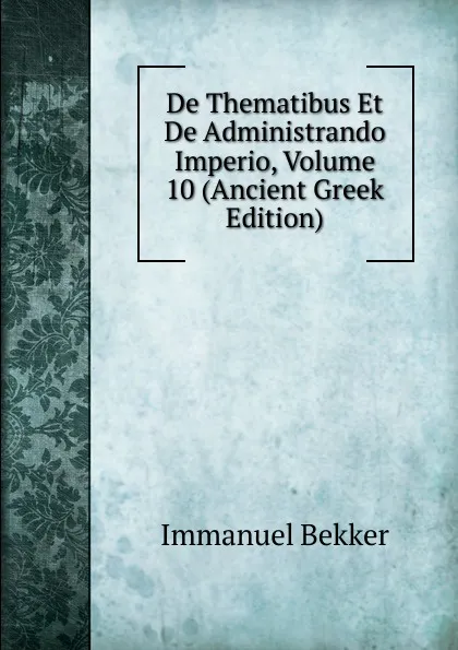 Обложка книги De Thematibus Et De Administrando Imperio, Volume 10 (Ancient Greek Edition), Immanuel Bekker