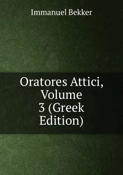 Обложка книги Oratores Attici, Volume 3 (Greek Edition), Immanuel Bekker