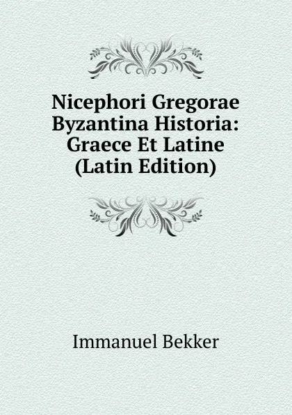 Обложка книги Nicephori Gregorae Byzantina Historia: Graece Et Latine (Latin Edition), Immanuel Bekker