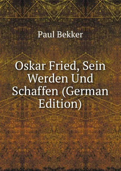 Обложка книги Oskar Fried, Sein Werden Und Schaffen (German Edition), Paul Bekker