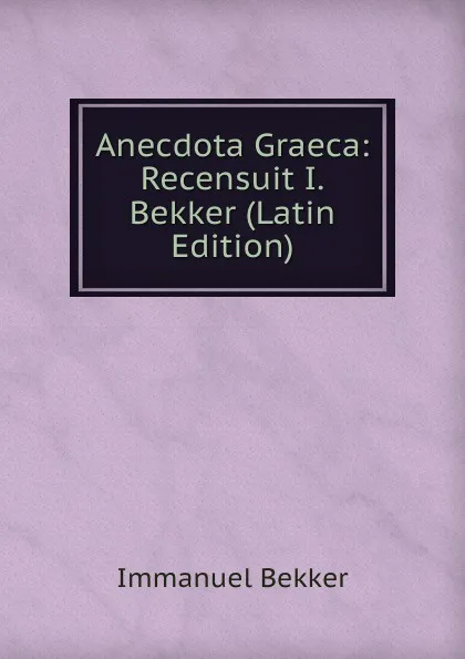 Обложка книги Anecdota Graeca: Recensuit I.Bekker (Latin Edition), Immanuel Bekker