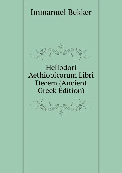 Обложка книги Heliodori Aethiopicorum Libri Decem (Ancient Greek Edition), Immanuel Bekker