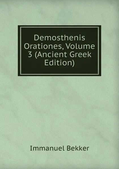 Обложка книги Demosthenis Orationes, Volume 3 (Ancient Greek Edition), Immanuel Bekker