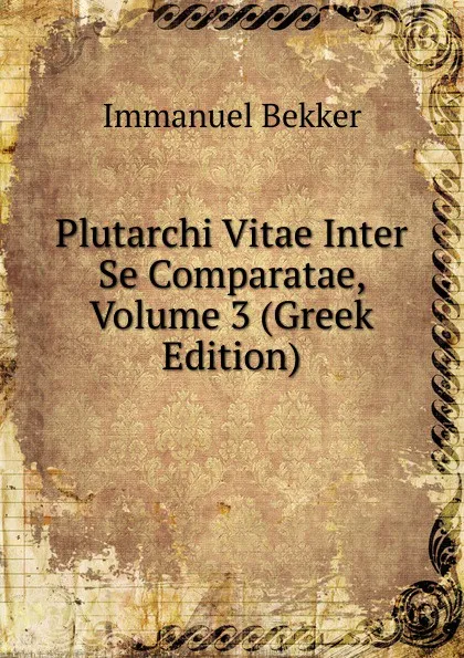 Обложка книги Plutarchi Vitae Inter Se Comparatae, Volume 3 (Greek Edition), Immanuel Bekker