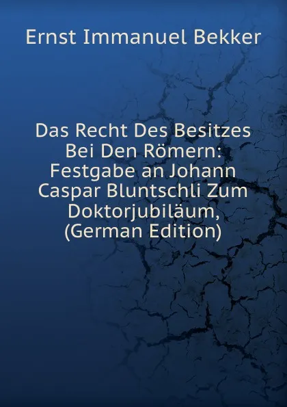 Обложка книги Das Recht Des Besitzes Bei Den Romern: Festgabe an Johann Caspar Bluntschli Zum Doktorjubilaum, (German Edition), Ernst Immanuel Bekker