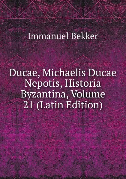 Обложка книги Ducae, Michaelis Ducae Nepotis, Historia Byzantina, Volume 21 (Latin Edition), Immanuel Bekker