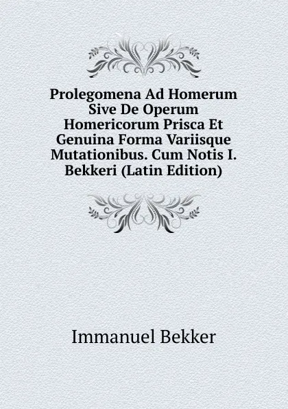 Обложка книги Prolegomena Ad Homerum Sive De Operum Homericorum Prisca Et Genuina Forma Variisque Mutationibus. Cum Notis I. Bekkeri (Latin Edition), Immanuel Bekker