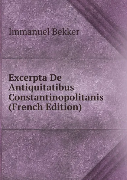 Обложка книги Excerpta De Antiquitatibus Constantinopolitanis (French Edition), Immanuel Bekker