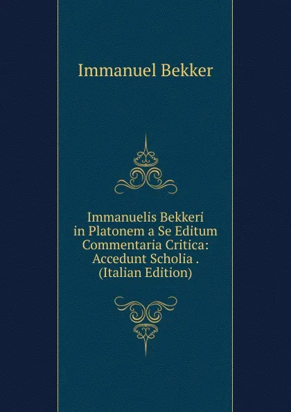 Обложка книги Immanuelis Bekkeri in Platonem a Se Editum Commentaria Critica: Accedunt Scholia . (Italian Edition), Immanuel Bekker