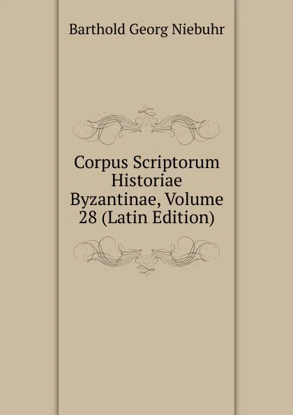 Обложка книги Corpus Scriptorum Historiae Byzantinae, Volume 28 (Latin Edition), Barthold Georg Niebuhr